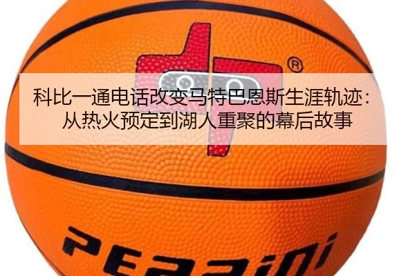 科比一通电话改变马特巴恩斯生涯轨迹：从热火预定到湖人重聚的幕后故事